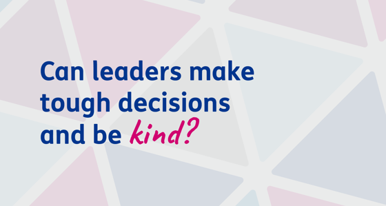 Can leaders make tough decisions and be kind?