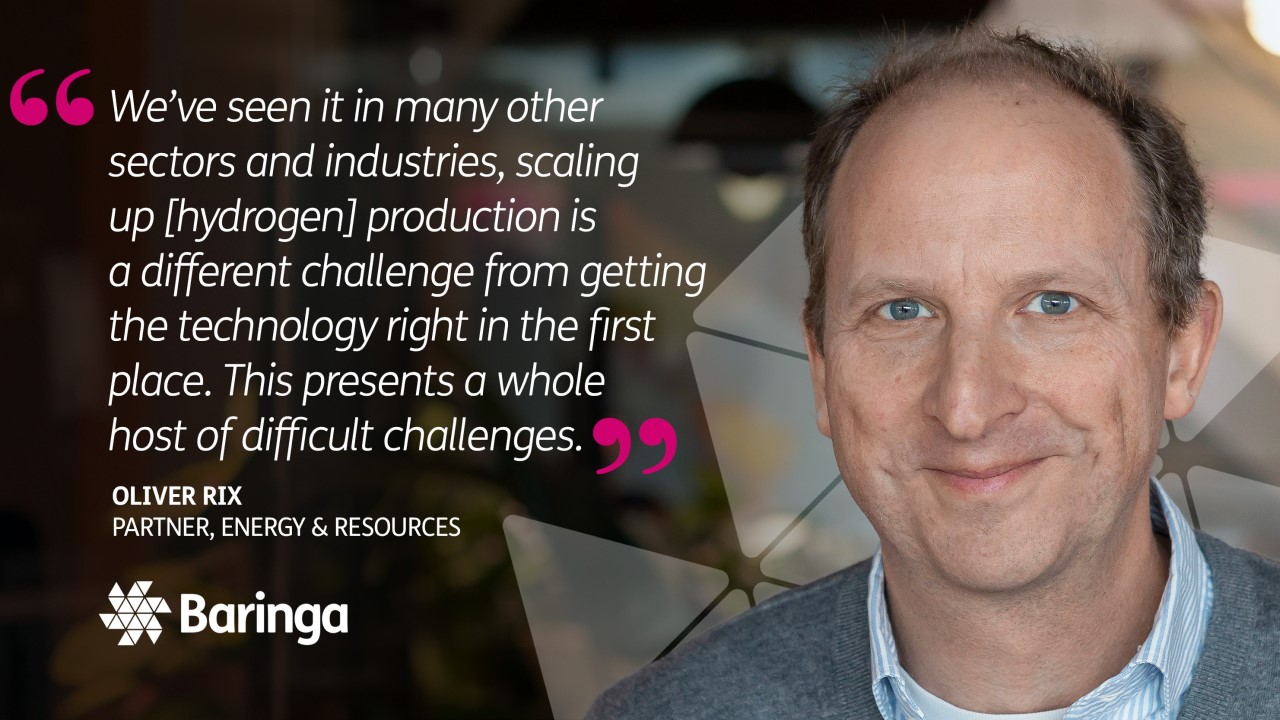 “We've seen it in many other sectors and industries, scaling up [hydrogen] production is a different challenge from getting the technology right in the first place. This presents a whole host of difficult challenges." - Oliver Rix, Partner, Energy & Resources